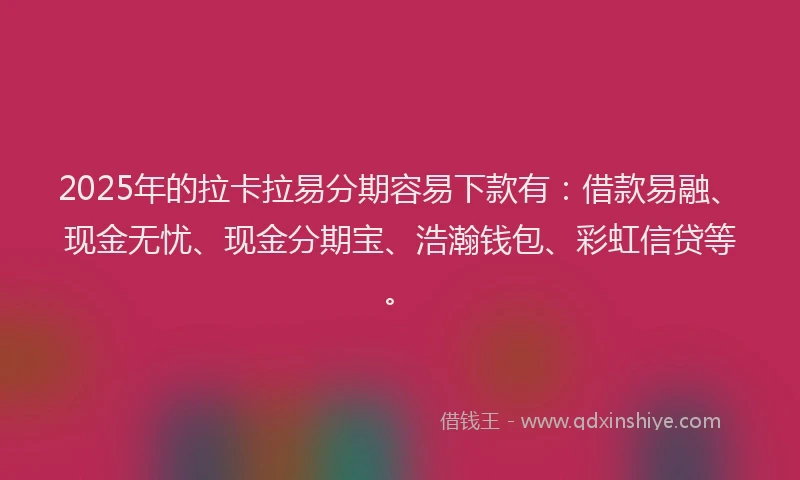 2025年的拉卡拉易分期容易下款有：借款易融、现金无忧、现金分期宝、浩瀚钱包、彩虹信贷等。