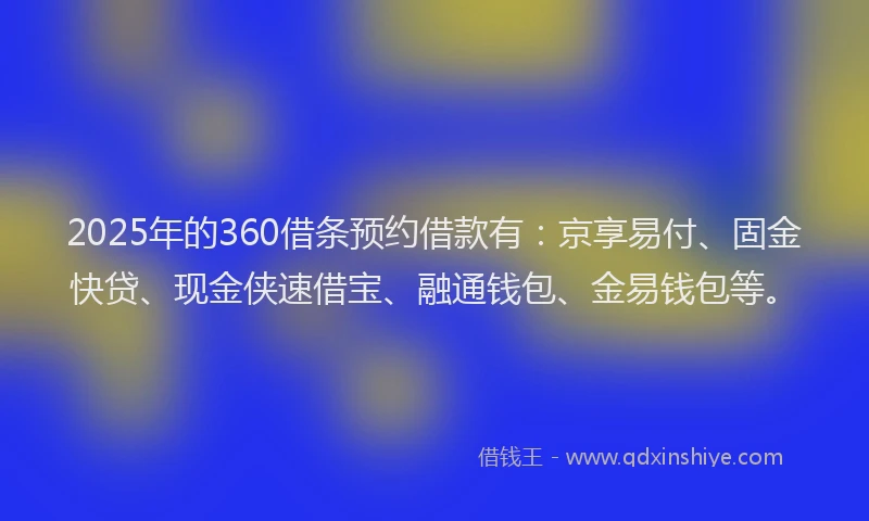 2025年的360借条预约借款有：京享易付、固金快贷、现金侠速借宝、融通钱包、金易钱包等。