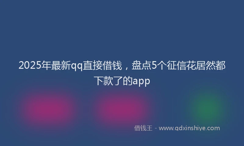 2025年最新qq直接借钱，盘点5个征信花居然都下款了的app