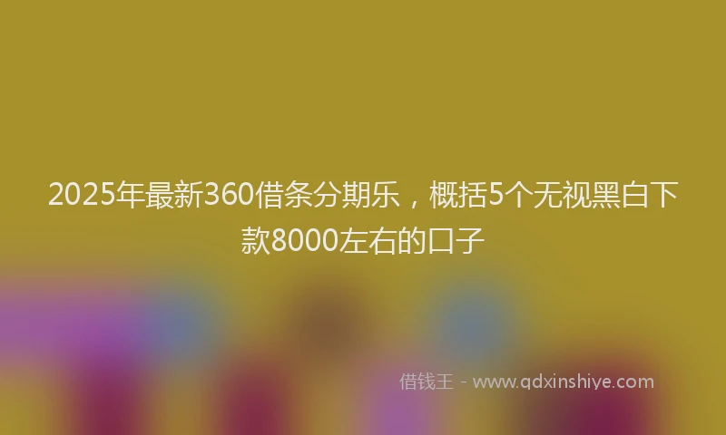 2025年最新360借条分期乐，概括5个无视黑白下款8000左右的口子