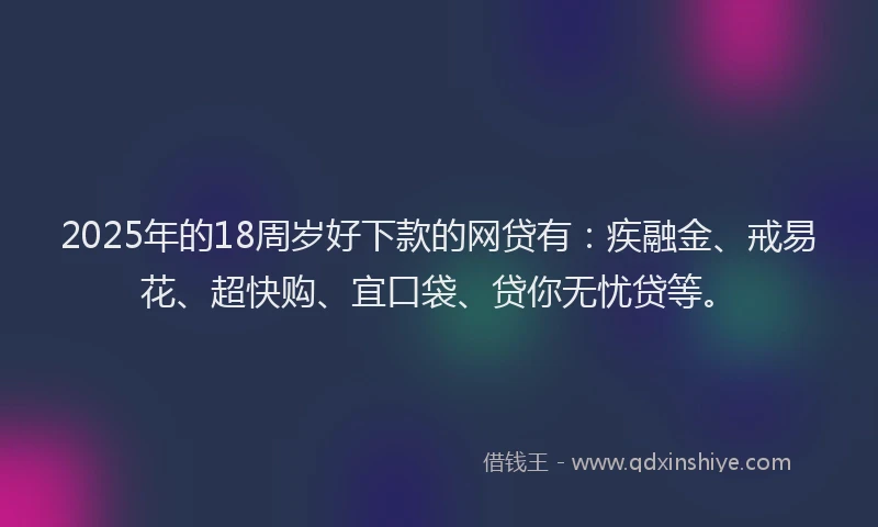 2025年的18周岁好下款的网贷有：疾融金、戒易花、超快购、宜口袋、贷你无忧贷等。