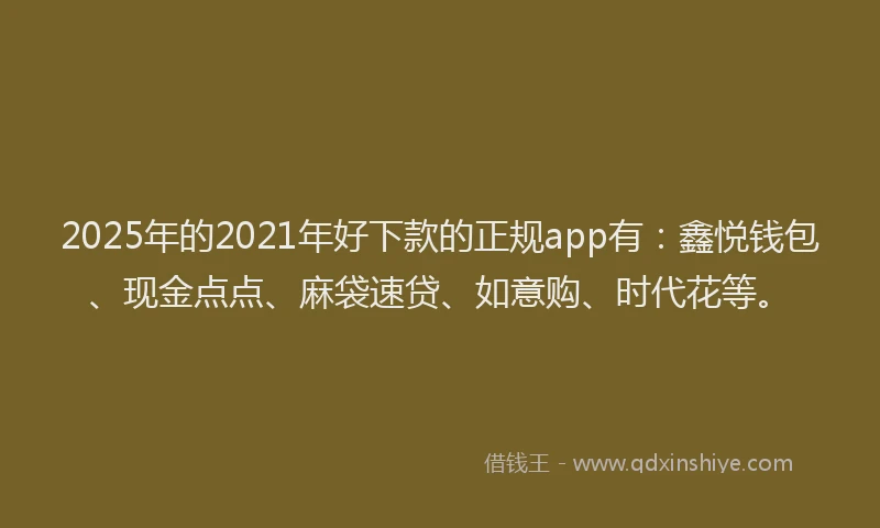 2025年的2021年好下款的正规app有：鑫悦钱包、现金点点、麻袋速贷、如意购、时代花等。