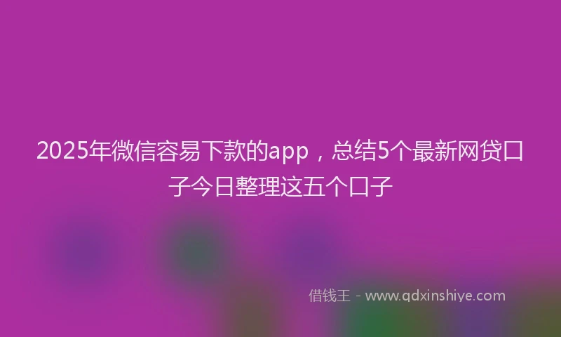 2025年微信容易下款的app，总结5个最新网贷口子今日整理这五个口子