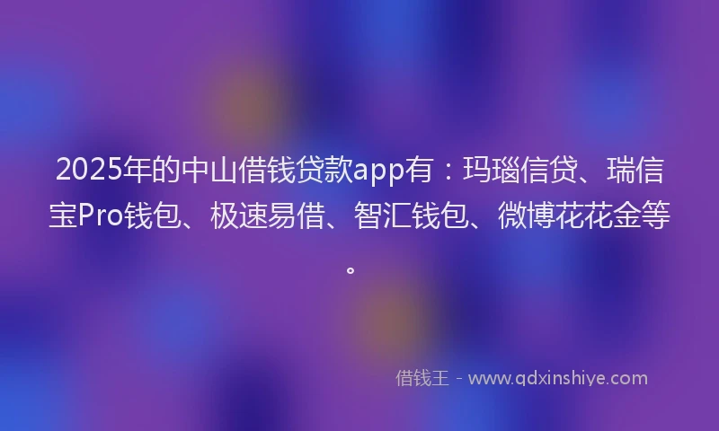 2025年的中山借钱贷款app有：玛瑙信贷、瑞信宝Pro钱包、极速易借、智汇钱包、微博花花金等。