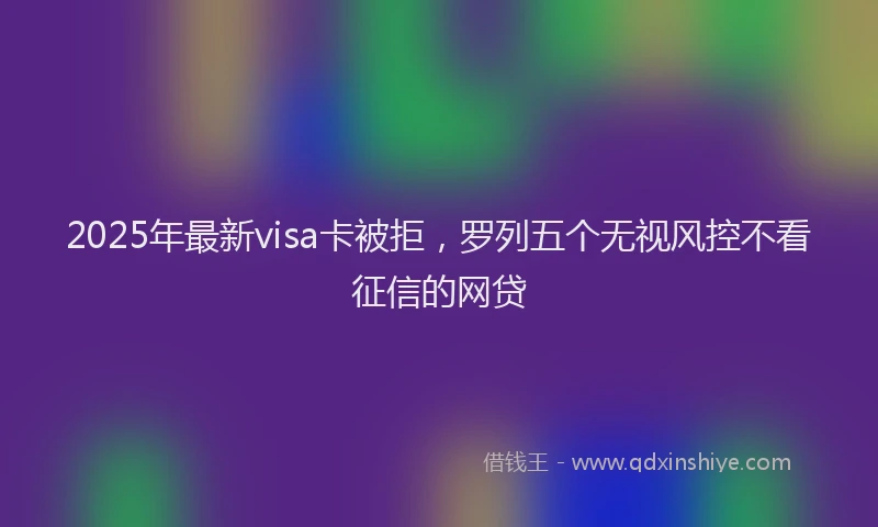 2025年最新visa卡被拒，罗列五个无视风控不看征信的网贷