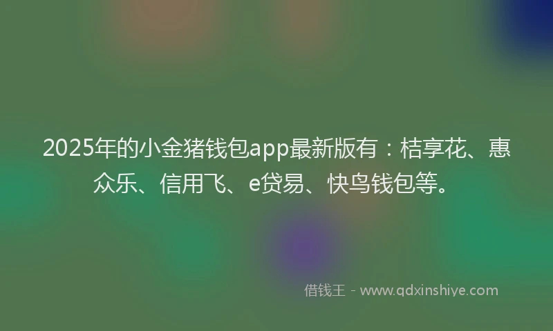 2025年的小金猪钱包app最新版有：桔享花、惠众乐、信用飞、e贷易、快鸟钱包等。