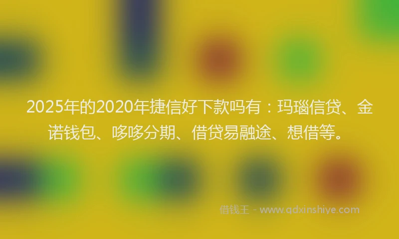 2025年的2020年捷信好下款吗有：玛瑙信贷、金诺钱包、哆哆分期、借贷易融途、想借等。