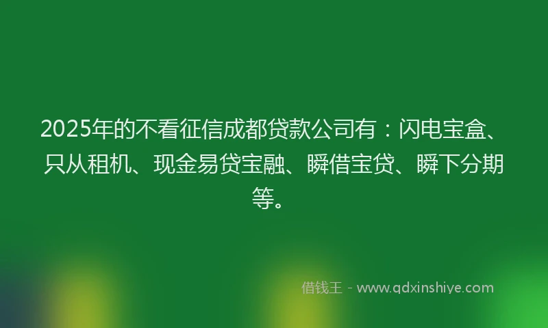 2025年的不看征信成都贷款公司有：闪电宝盒、只从租机、现金易贷宝融、瞬借宝贷、瞬下分期等。