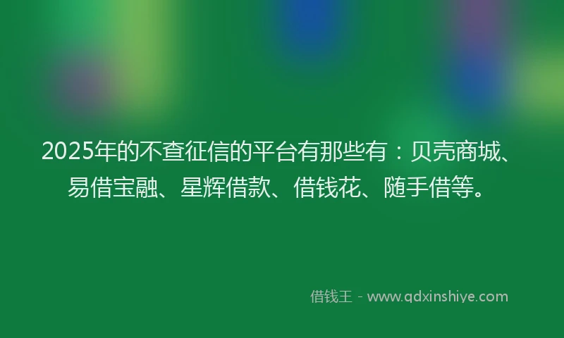 2025年的不查征信的平台有那些有：贝壳商城、易借宝融、星辉借款、借钱花、随手借等。