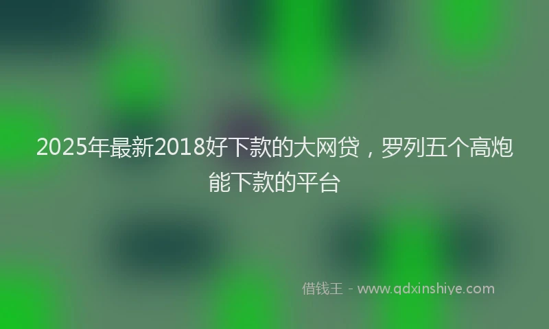2025年最新2018好下款的大网贷，罗列五个高炮能下款的平台