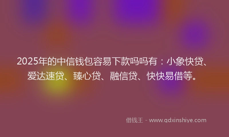 2025年的中信钱包容易下款吗吗有：小象快贷、爱达速贷、臻心贷、融信贷、快快易借等。