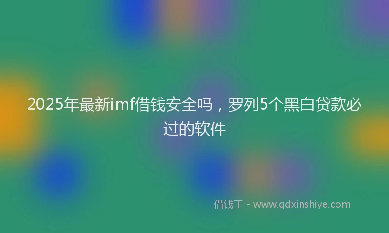2025年最新imf借钱安全吗，罗列5个黑白贷款必过的软件