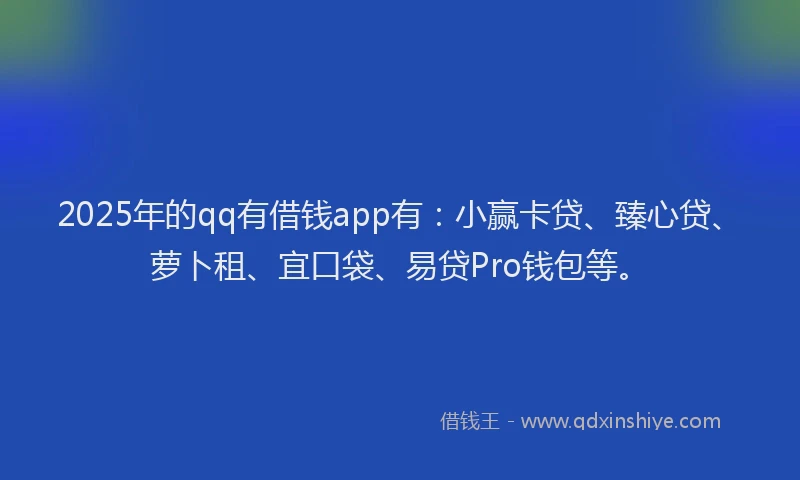 2025年的qq有借钱app有：小赢卡贷、臻心贷、萝卜租、宜口袋、易贷Pro钱包等。