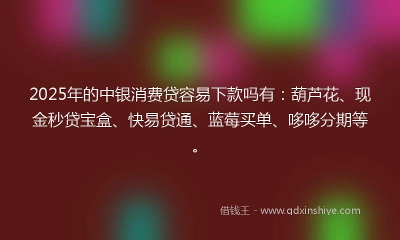 2025年的中银消费贷容易下款吗有：葫芦花、现金秒贷宝盒、快易贷通、蓝莓买单、哆哆分期等。