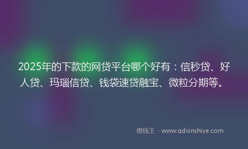 2025年的下款的网贷平台哪个好有：信秒贷、好人贷、玛瑙信贷、钱袋速贷融宝、微粒分期等。