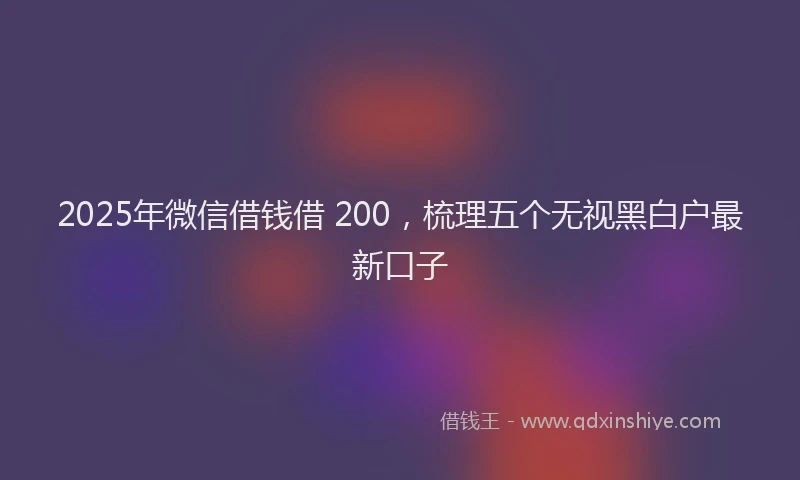 2025年微信借钱借 200，梳理五个无视黑白户最新口子