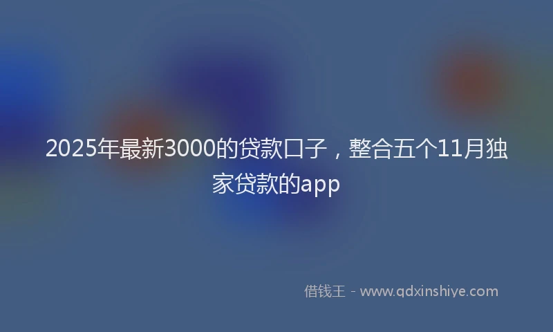 2025年最新3000的贷款口子，整合五个11月独家贷款的app