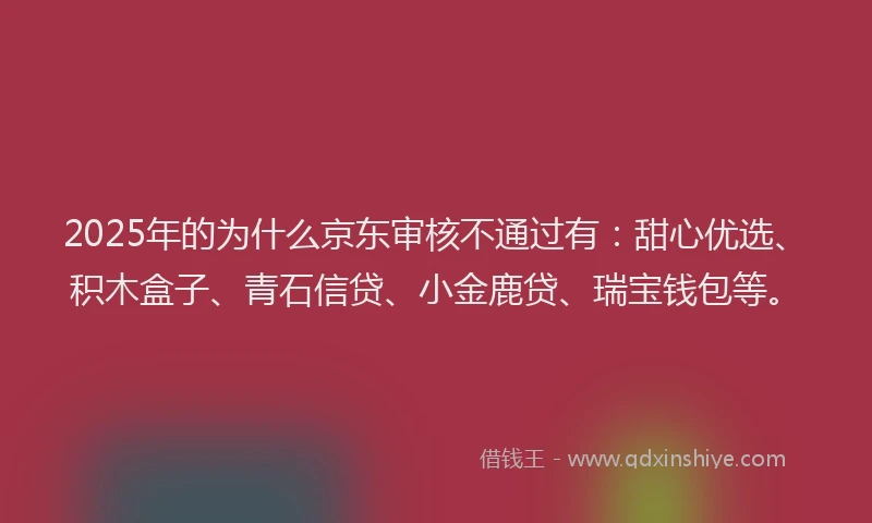 2025年的为什么京东审核不通过有：甜心优选、积木盒子、青石信贷、小金鹿贷、瑞宝钱包等。