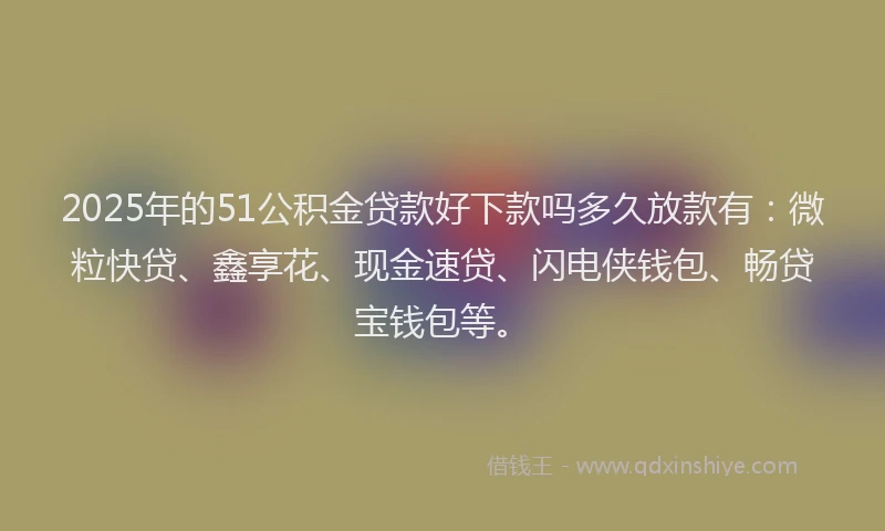 2025年的51公积金贷款好下款吗多久放款有：微粒快贷、鑫享花、现金速贷、闪电侠钱包、畅贷宝钱包等。
