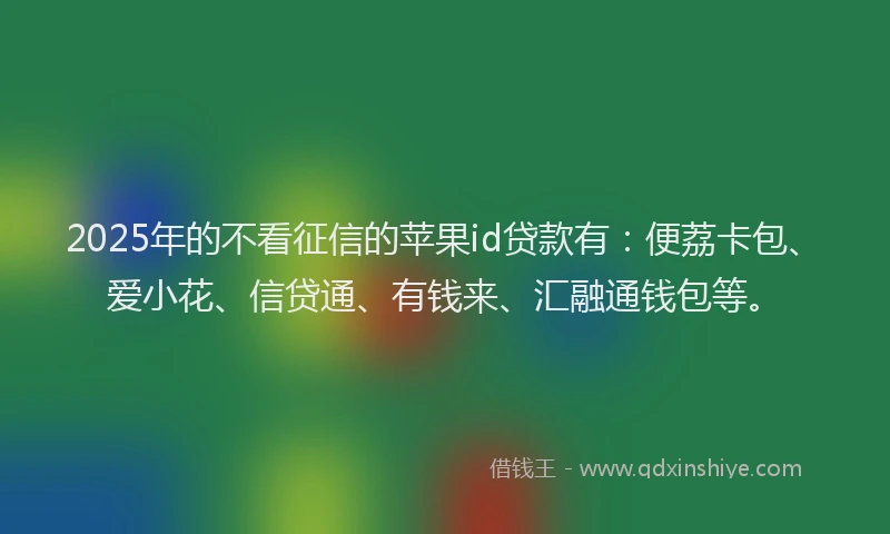2025年的不看征信的苹果id贷款有：便荔卡包、爱小花、信贷通、有钱来、汇融通钱包等。