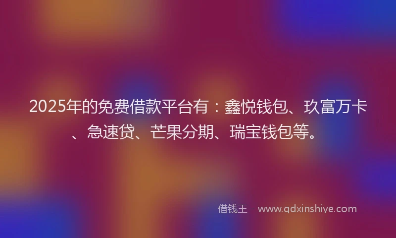 2025年的免费借款平台有：鑫悦钱包、玖富万卡、急速贷、芒果分期、瑞宝钱包等。
