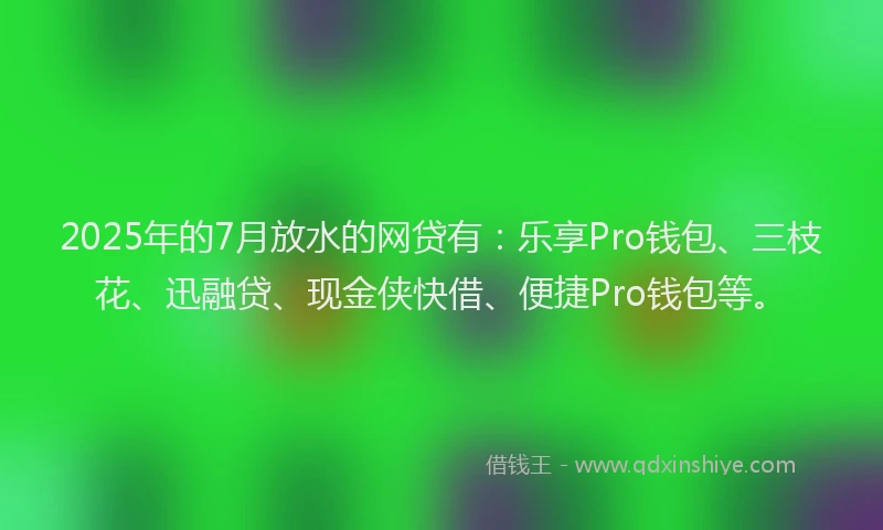 2025年的7月放水的网贷有：乐享Pro钱包、三枝花、迅融贷、现金侠快借、便捷Pro钱包等。