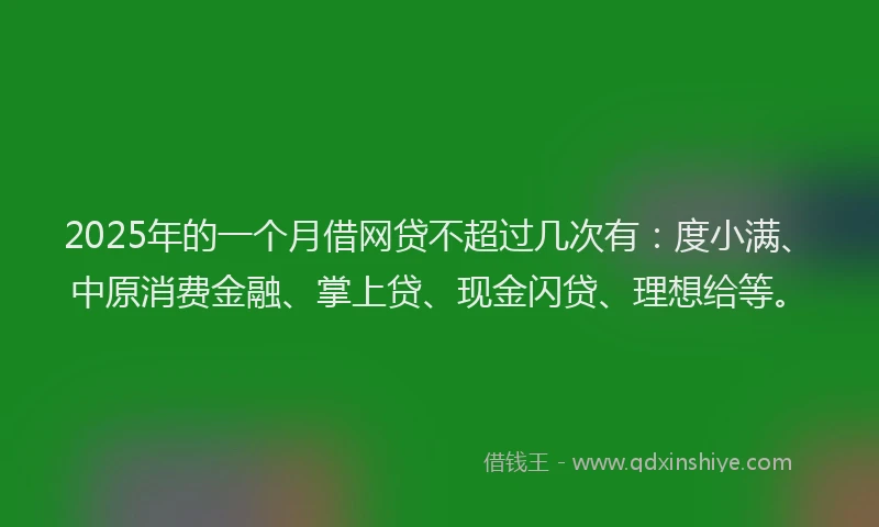 2025年的一个月借网贷不超过几次有：度小满、中原消费金融、掌上贷、现金闪贷、理想给等。