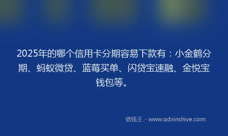 2025年的哪个信用卡分期容易下款有：小金鹤分期、蚂蚁微贷、蓝莓买单、闪贷宝速融、金悦宝钱包等。