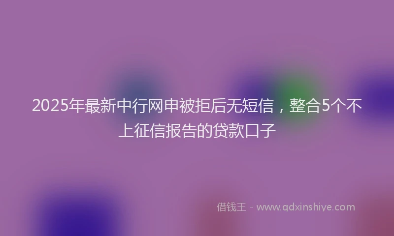 2025年最新中行网申被拒后无短信，整合5个不上征信报告的贷款口子