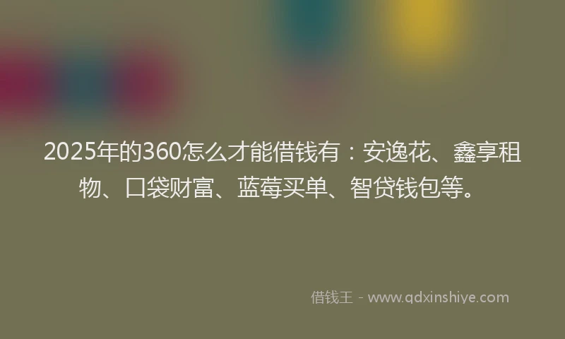 2025年的360怎么才能借钱有：安逸花、鑫享租物、口袋财富、蓝莓买单、智贷钱包等。