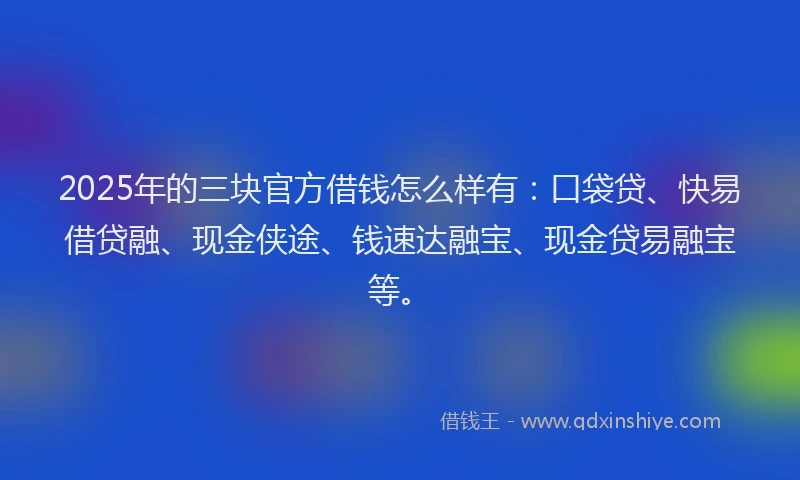 2025年的三块官方借钱怎么样有：口袋贷、快易借贷融、现金侠途、钱速达融宝、现金贷易融宝等。