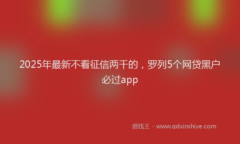 2025年最新不看征信两千的，罗列5个网贷黑户必过app
