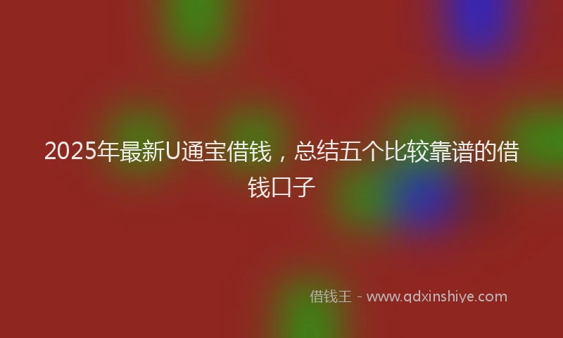 2025年最新U通宝借钱，总结五个比较靠谱的借钱口子