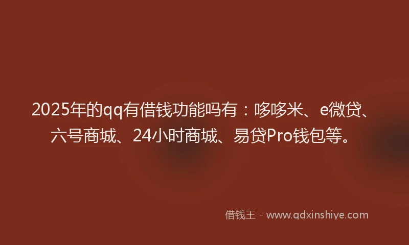 2025年的qq有借钱功能吗有：哆哆米、e微贷、六号商城、24小时商城、易贷Pro钱包等。