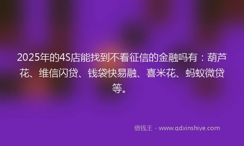 2025年的4S店能找到不看征信的金融吗有：葫芦花、维信闪贷、钱袋快易融、喜米花、蚂蚁微贷等。