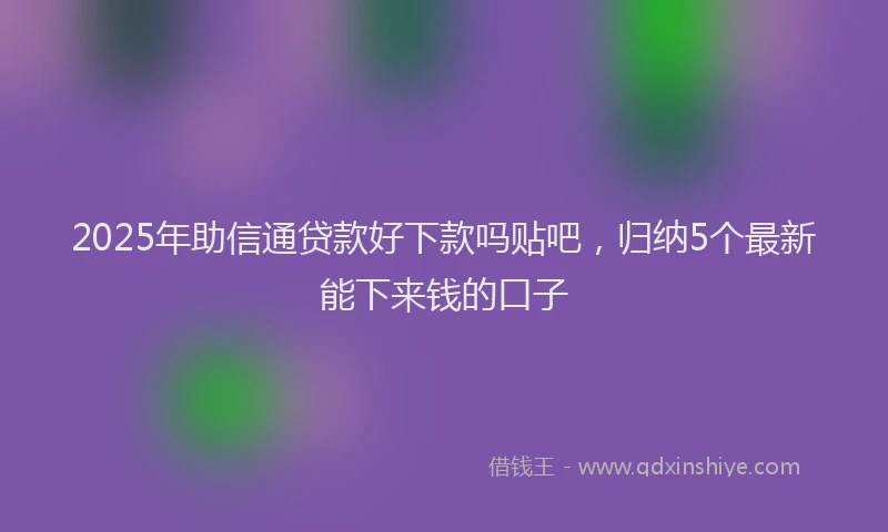 2025年助信通贷款好下款吗贴吧，归纳5个最新能下来钱的口子