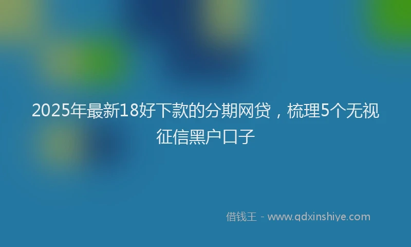 2025年最新18好下款的分期网贷，梳理5个无视征信黑户口子