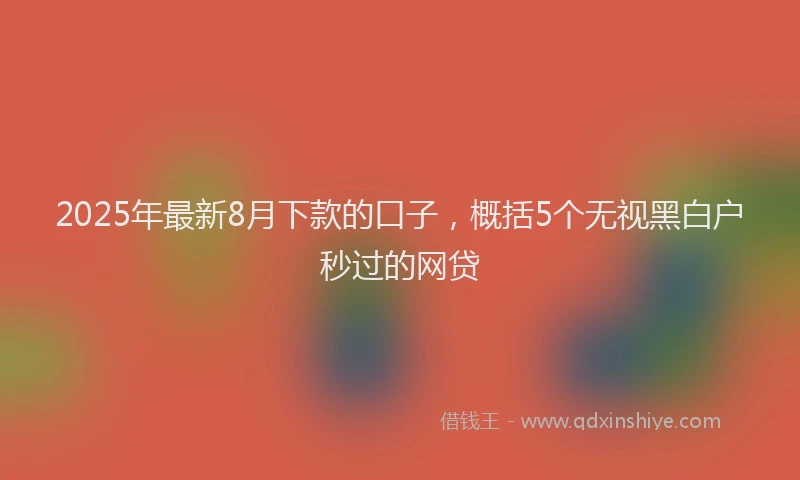 2025年最新8月下款的口子，概括5个无视黑白户秒过的网贷