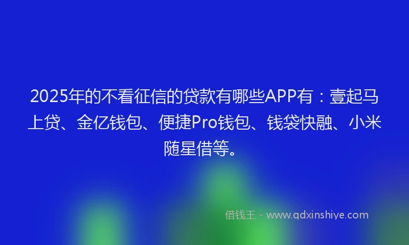 2025年的不看征信的贷款有哪些APP有:壹起马上贷、金亿钱包、便捷Pro钱包、钱袋快融、小米随星借等。