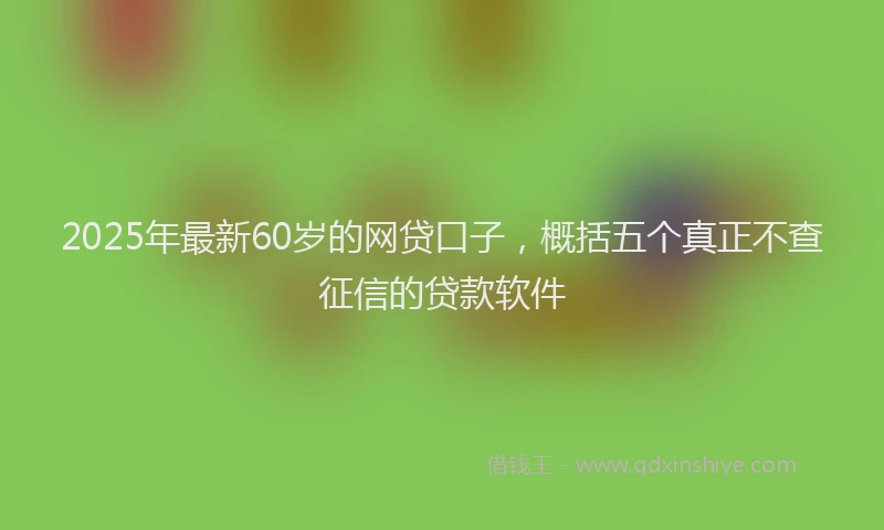 2025年最新60岁的网贷口子，概括五个真正不查征信的贷款软件