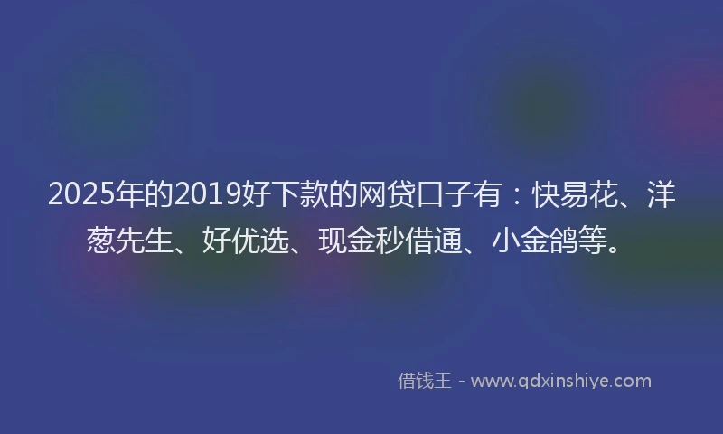 2025年的2019好下款的网贷口子有：快易花、洋葱先生、好优选、现金秒借通、小金鸽等。