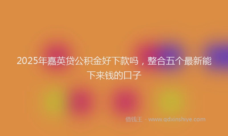 2025年嘉英贷公积金好下款吗，整合五个最新能下来钱的口子
