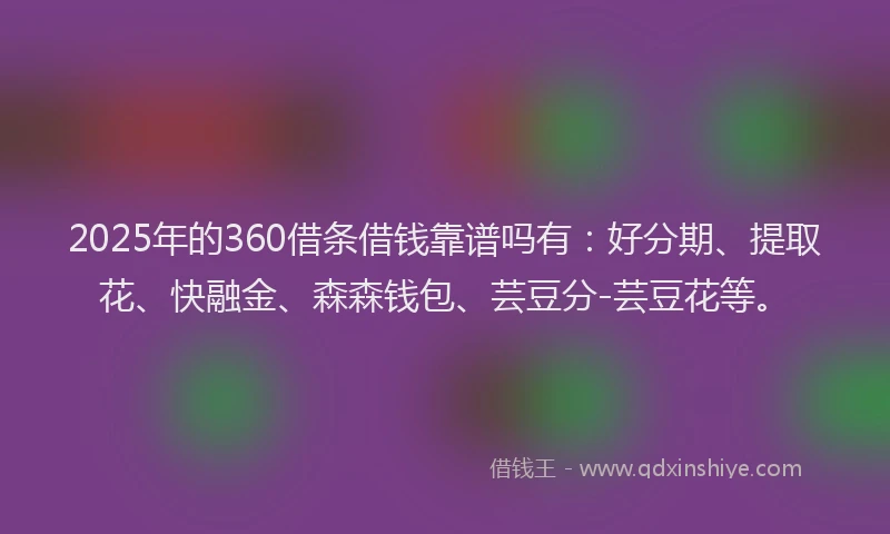 2025年的360借条借钱靠谱吗有：好分期、提取花、快融金、森森钱包、芸豆分-芸豆花等。