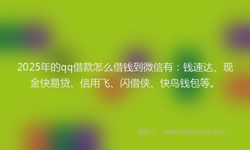 2025年的qq借款怎么借钱到微信有：钱速达、现金快易贷、信用飞、闪借侠、快鸟钱包等。