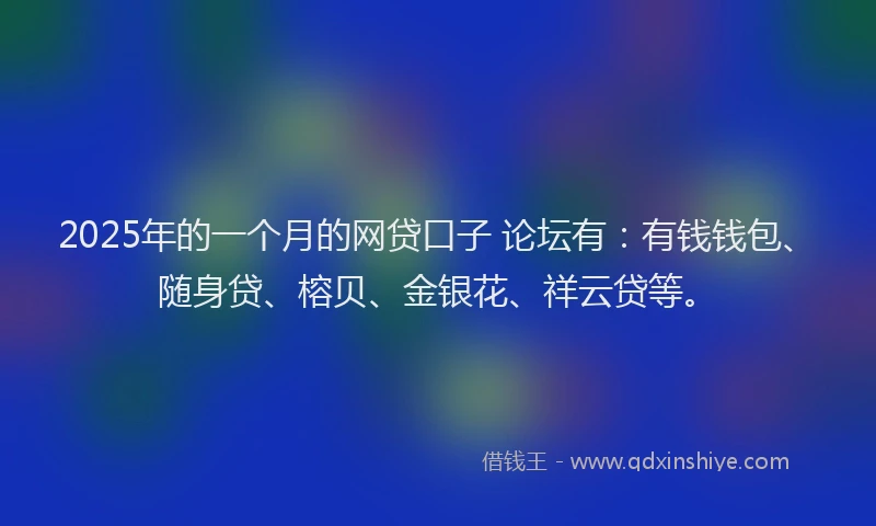 2025年的一个月的网贷口子 论坛有：有钱钱包、随身贷、榕贝、金银花、祥云贷等。