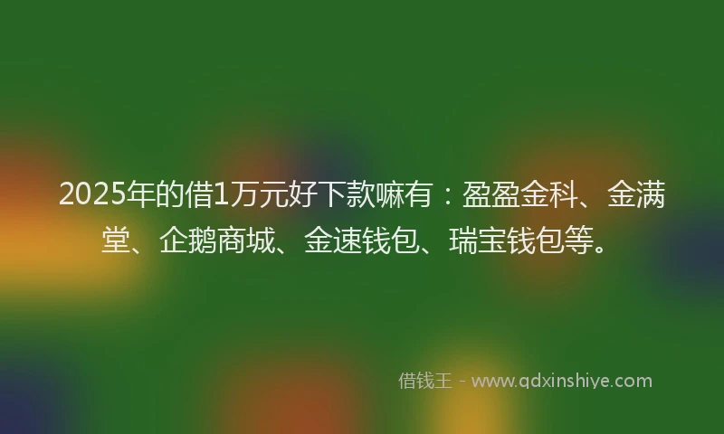 2025年的借1万元好下款嘛有：盈盈金科、金满堂、企鹅商城、金速钱包、瑞宝钱包等。