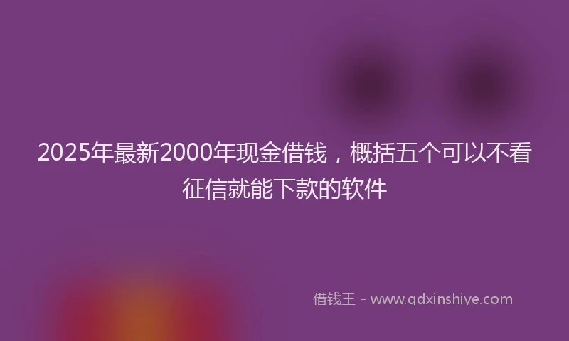 2025年最新2000年现金借钱，概括五个可以不看征信就能下款的软件