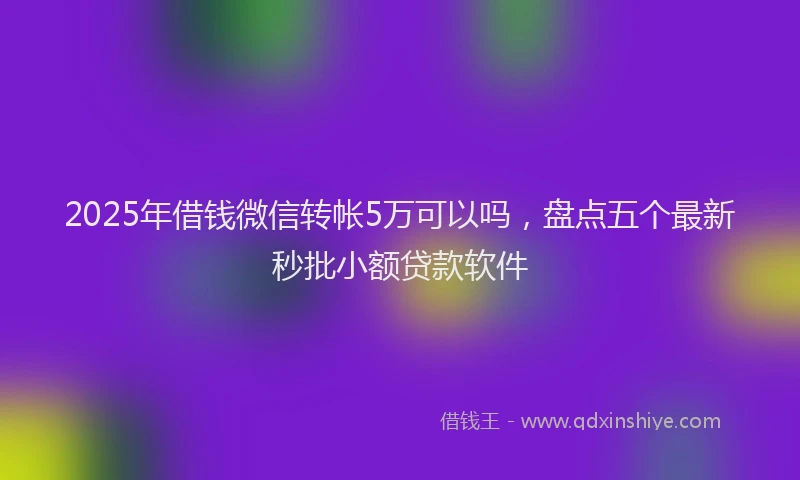 2025年借钱微信转帐5万可以吗，盘点五个最新秒批小额贷款软件