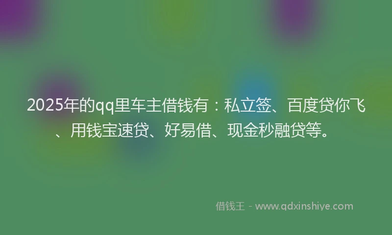 2025年的qq里车主借钱有：私立签、百度贷你飞、用钱宝速贷、好易借、现金秒融贷等。