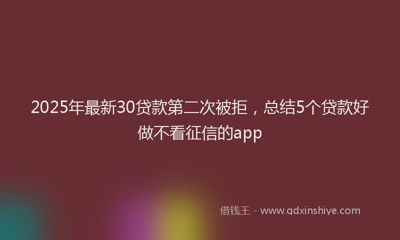 2025年最新30贷款第二次被拒，总结5个贷款好做不看征信的app